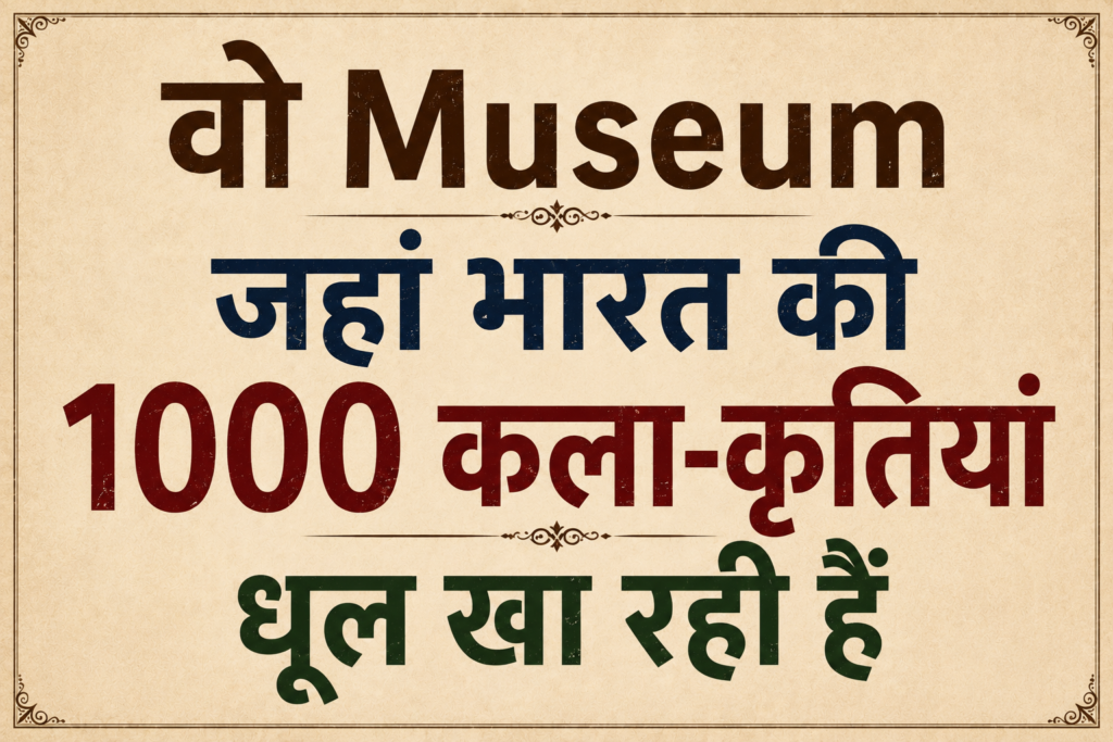 वो Museum जहां भारत की 1000 कला-कृतियां धूल खा रही हैं
