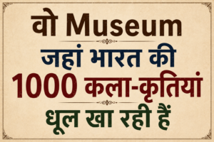 वो Museum जहां भारत की 1000 कला-कृतियां धूल खा रही हैं